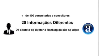 20 Informações Diferentes
De contato do diretor a Ranking do site no Alexa
+ de 100 consultorias e consultores
 