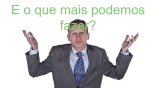 E o que mais podemos
fazer?
 