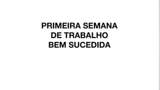 PRIMEIRA SEMANA
DE TRABALHO
BEM SUCEDIDA
 
