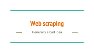 Web scraping
Generally a bad idea
 
