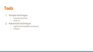 Tools
1. Simple technique
○ request-promise
○ cheerio
2. Advanced technique
○ nightmare (headless browser)
○ cheerio
 