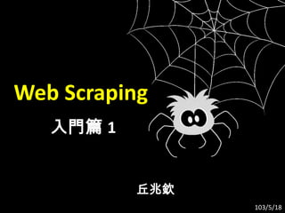 丘兆欽
Web Scraping
入門篇 1
103/5/18
 