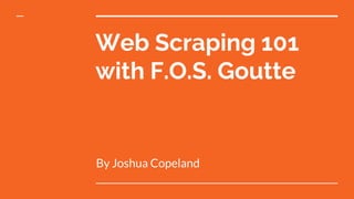 Web Scraping 101
with F.O.S. Goutte
By Joshua Copeland
 