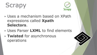 Scrapy
▶ Uses a mechanism based on XPath
expressions called Xpath
Selectors.
▶ Uses Parser LXML to find elements
▶ Twisted for asynchronous
operations
 