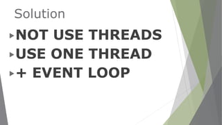 Solution
▶NOT USE THREADS
▶USE ONE THREAD
▶+ EVENT LOOP
 