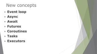 New concepts
▶ Event loop
▶ Async
▶ Await
▶ Futures
▶ Coroutines
▶ Tasks
▶ Executors
 