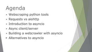 Agenda
▶ Webscraping python tools
▶ Requests vs aiohttp
▶ Introduction to asyncio
▶ Async client/server
▶ Building a webcrawler with asyncio
▶ Alternatives to asyncio
 