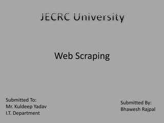 Web Scraping
Submitted By:
Bhawesh Rajpal
Submitted To:
Mr. Kuldeep Yadav
I.T. Department
 