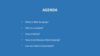 AGENDA
• What is Web Scraping?
• Why it is needed?
• How it Works?
• How to do Massive Web Scraping?
• Can we make it Automated?
 