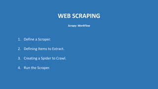 WEB SCRAPING
1. Define a Scraper.
2. Defining Items to Extract.
3. Creating a Spider to Crawl.
4. Run the Scraper.
Scrapy: WorkFlow
 