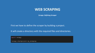 WEB SCRAPING
First we have to define the scraper by building a project.
It will create a directory with the required files and directories.
Scrapy: Defining Scraper
 