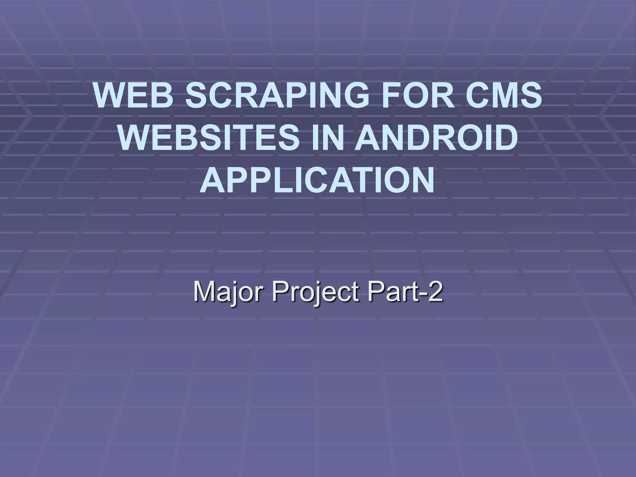 WEB SCRAPING FOR CMS
WEBSITES IN ANDROID
APPLICATION
Major Project Part-2
 