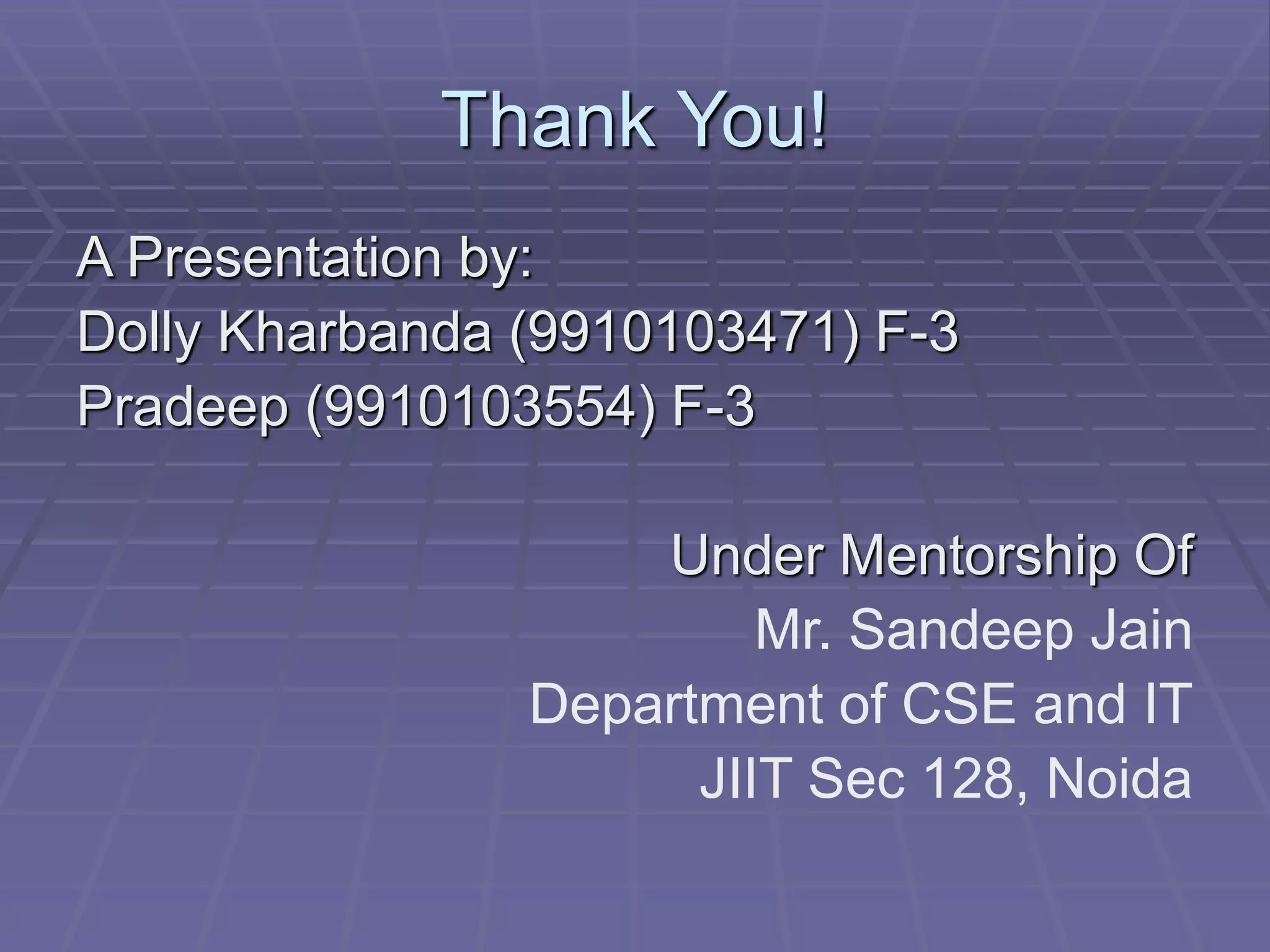 Thank You!
A Presentation by:
Dolly Kharbanda (9910103471) F-3
Pradeep (9910103554) F-3
Under Mentorship Of
Mr. Sandeep Jain
Department of CSE and IT
JIIT Sec 128, Noida
 