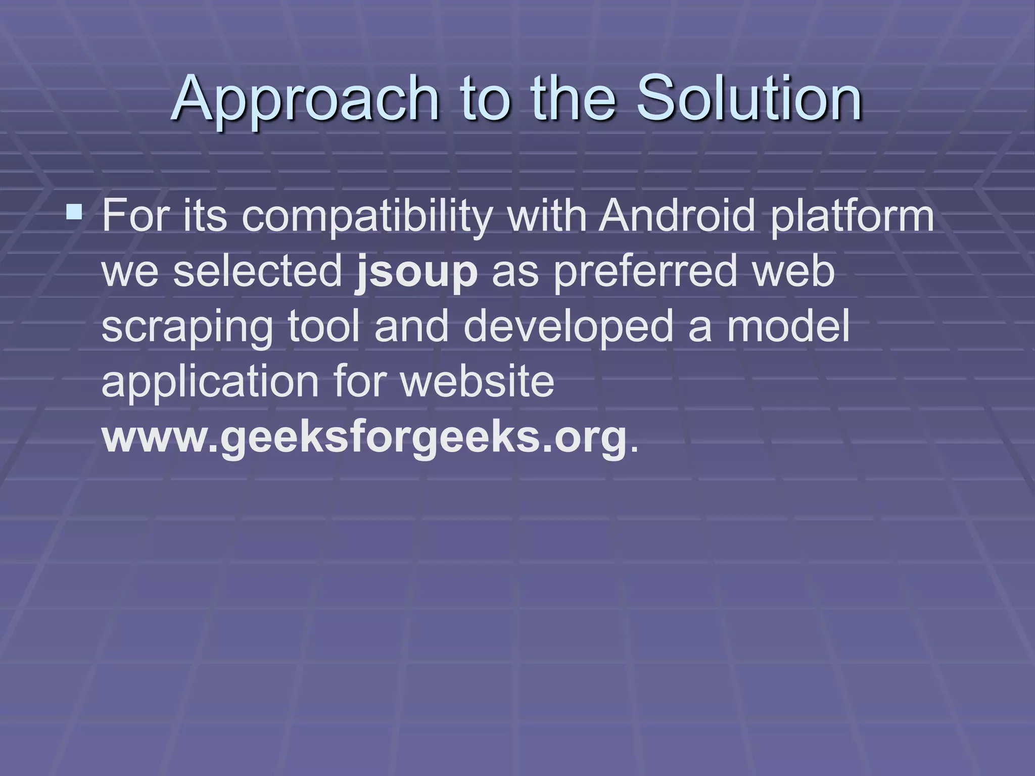 Approach to the Solution
 For its compatibility with Android platform
we selected jsoup as preferred web
scraping tool and developed a model
application for website
www.geeksforgeeks.org.
 