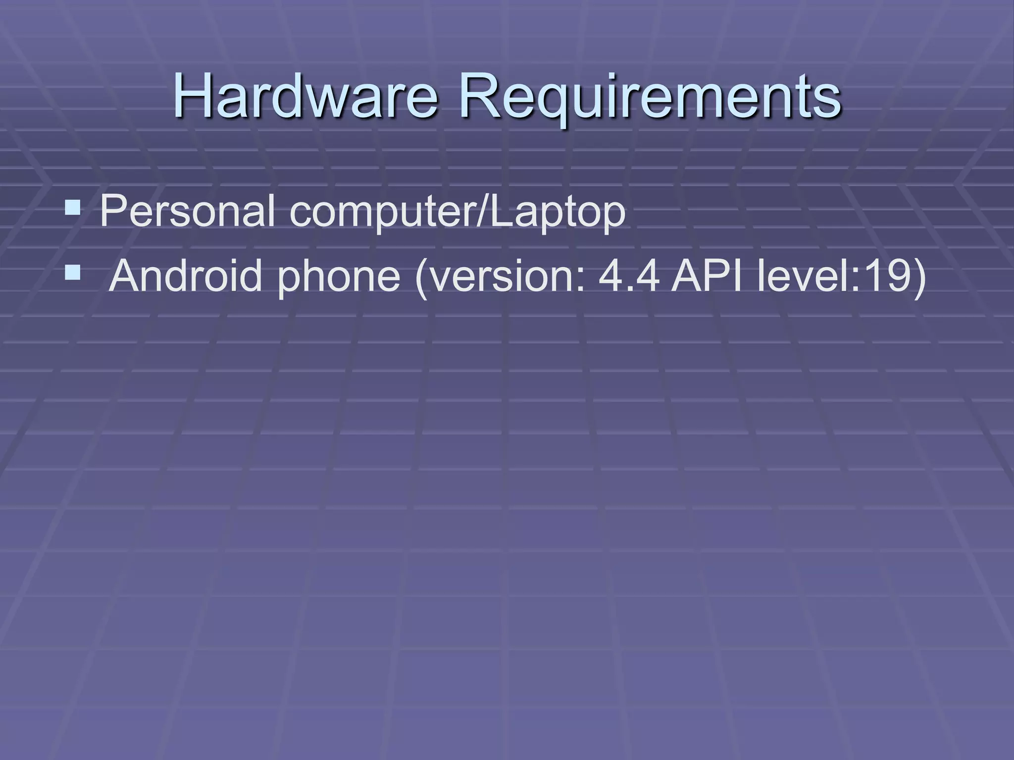 Hardware Requirements
 Personal computer/Laptop
 Android phone (version: 4.4 API level:19)
 
