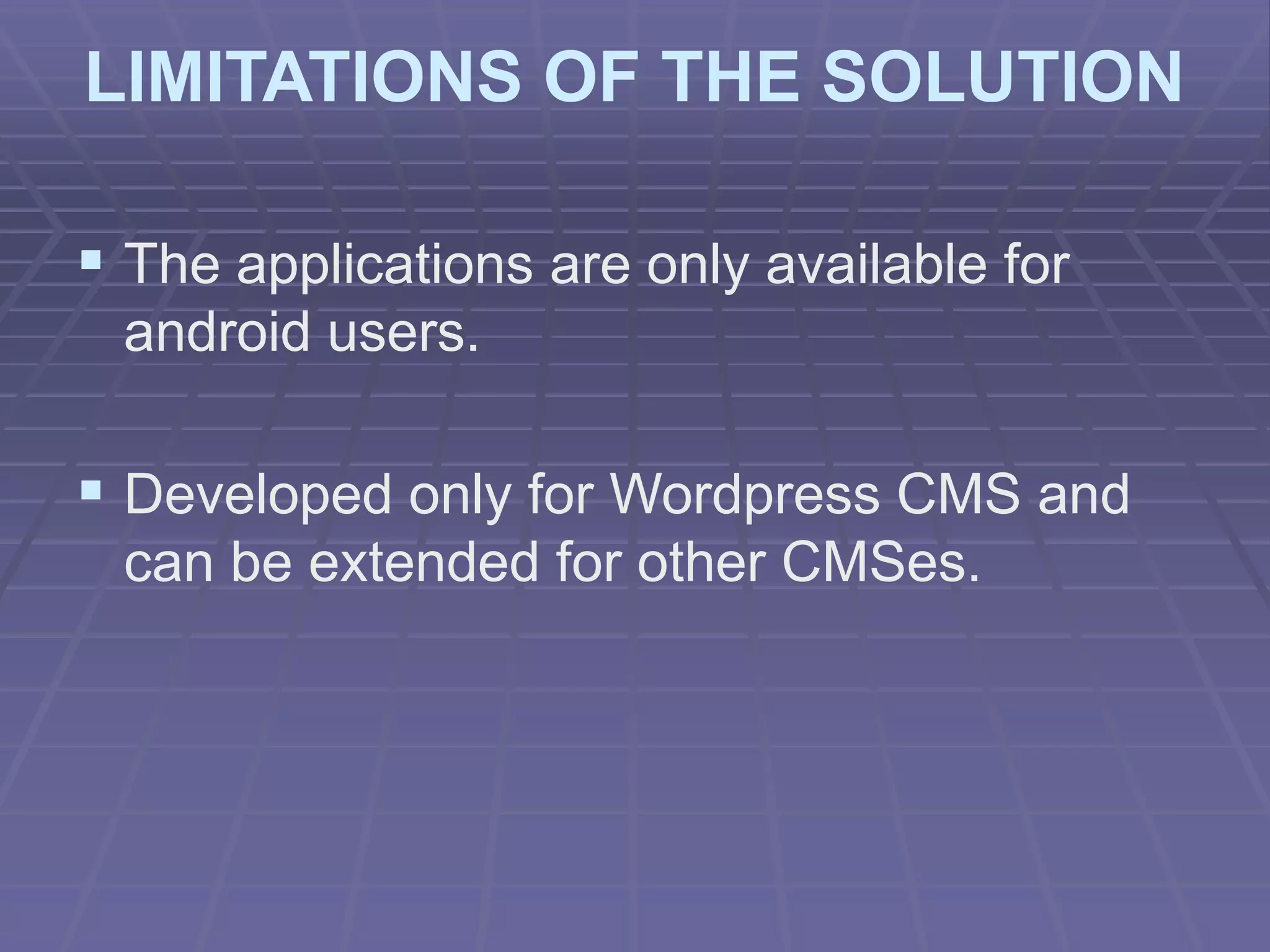 LIMITATIONS OF THE SOLUTION
 The applications are only available for
android users.
 Developed only for Wordpress CMS and
can be extended for other CMSes.
 