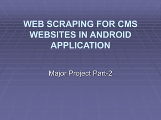 WEB SCRAPING FOR CMS
WEBSITES IN ANDROID
APPLICATION
Major Project Part-2
 