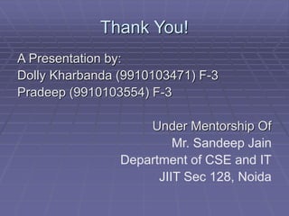 Thank You!
A Presentation by:
Dolly Kharbanda (9910103471) F-3
Pradeep (9910103554) F-3
Under Mentorship Of
Mr. Sandeep Jain
Department of CSE and IT
JIIT Sec 128, Noida
 