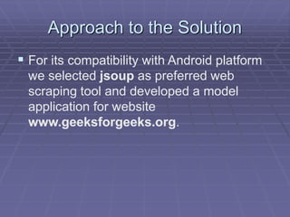 Approach to the Solution
 For its compatibility with Android platform
we selected jsoup as preferred web
scraping tool and developed a model
application for website
www.geeksforgeeks.org.
 