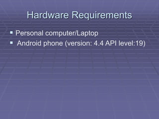 Hardware Requirements
 Personal computer/Laptop
 Android phone (version: 4.4 API level:19)
 