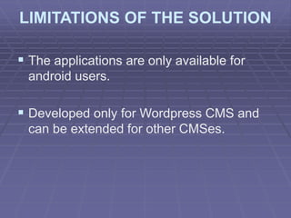 LIMITATIONS OF THE SOLUTION
 The applications are only available for
android users.
 Developed only for Wordpress CMS and
can be extended for other CMSes.
 
