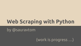 Web Scraping with Python
by @sauravtom
(work is progress …)
 