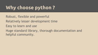 Why choose python ?
Robust, flexible and powerful
Relatively lesser development time
Easy to learn and use
Huge standard library, thorough documentation and
helpful community.
 