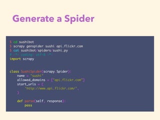 Generate a Spider
$ cd sushibot
$ scrapy genspider sushi api.flickr.com
$ cat sushibot/spiders/sushi.py
# -*- coding: utf-...