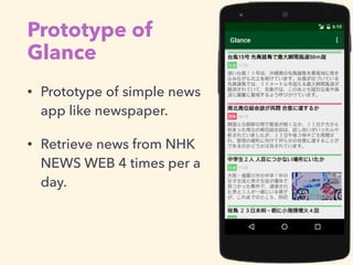 Prototype of
Glance
• Prototype of simple news
app like newspaper.
• Retrieve news from NHK
NEWS WEB 4 times per a
day.
 