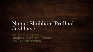 Name: Shubham Pralhad
Jaybhaye
ROLL NO: 2111023
SUBJECT: DATA STRUCTURE
CE-1 PRESENTATION
 