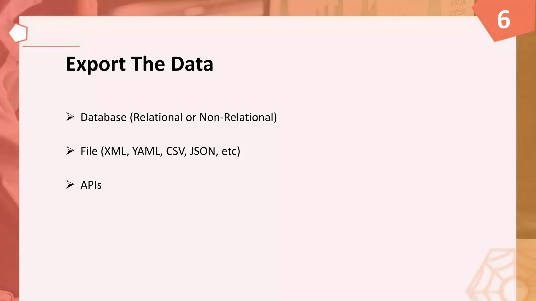 Export The Data
 Database (Relational or Non-Relational)
 File (XML, YAML, CSV, JSON, etc)
 APIs
6
 
