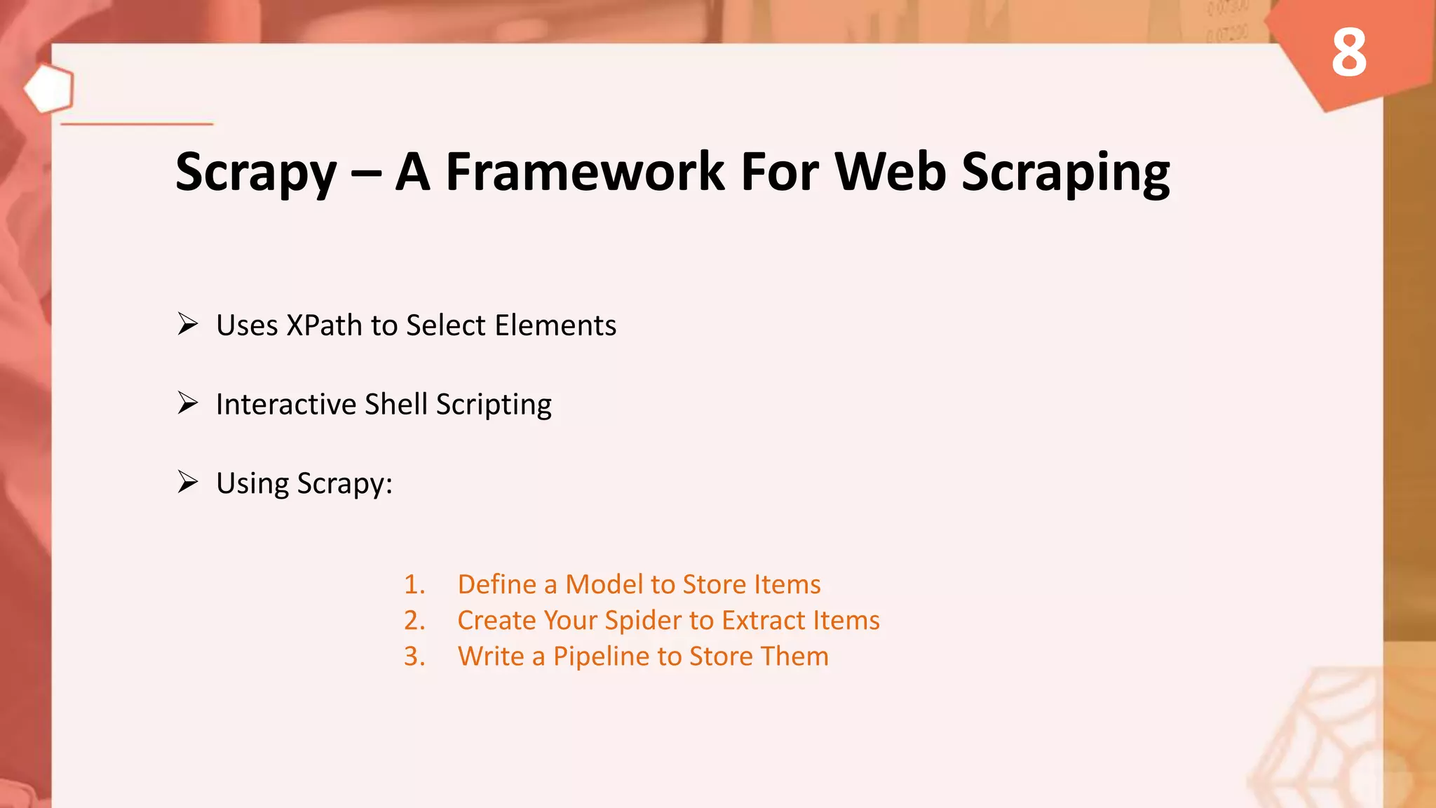 Scrapy – A Framework For Web Scraping
8
 Uses XPath to Select Elements
 Interactive Shell Scripting
 Using Scrapy:
1. Define a Model to Store Items
2. Create Your Spider to Extract Items
3. Write a Pipeline to Store Them
 
