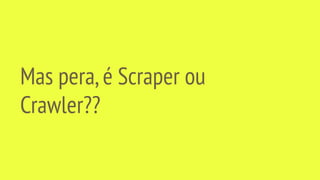 Mas pera,é Scraper ou
Crawler??
 