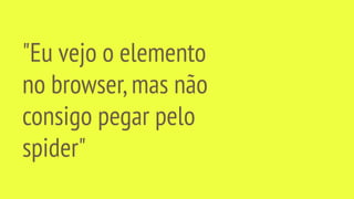 "Eu vejo o elemento
no browser,mas não
consigo pegar pelo
spider"
 