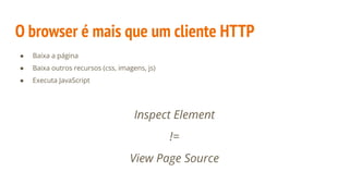 O browser é mais que um cliente HTTP
● Baixa a página
● Baixa outros recursos (css, imagens, js)
● Executa JavaScript
Inspect Element
!=
View Page Source
 