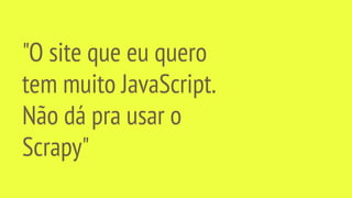 "O site que eu quero
tem muito JavaScript.
Não dá pra usar o
Scrapy"
 