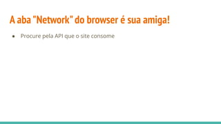A aba"Network"do browser é sua amiga!
● Procure pela API que o site consome
 