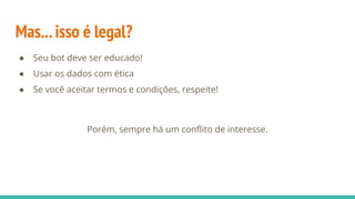 Mas...isso é legal?
● Seu bot deve ser educado!
● Usar os dados com ética
● Se você aceitar termos e condições, respeite!
Porém, sempre há um conﬂito de interesse.
 