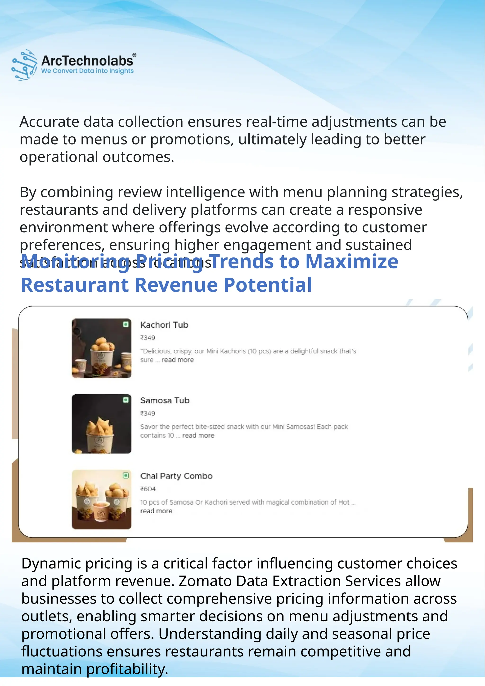 Accurate data collection ensures real-time adjustments can be
made to menus or promotions, ultimately leading to better
operational outcomes.
By combining review intelligence with menu planning strategies,
restaurants and delivery platforms can create a responsive
environment where offerings evolve according to customer
preferences, ensuring higher engagement and sustained
satisfaction across locations.
Dynamic pricing is a critical factor influencing customer choices
and platform revenue. Zomato Data Extraction Services allow
businesses to collect comprehensive pricing information across
outlets, enabling smarter decisions on menu adjustments and
promotional offers. Understanding daily and seasonal price
fluctuations ensures restaurants remain competitive and
maintain profitability.
Monitoring Pricing Trends to Maximize
Restaurant Revenue Potential
 
