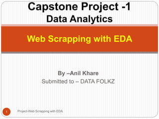 By –Anil Khare
Submitted to – DATA FOLKZ
Project-Web Scrapping with EDA
1
Web Scrapping with EDA
Capstone Project -1
Data Analytics
 