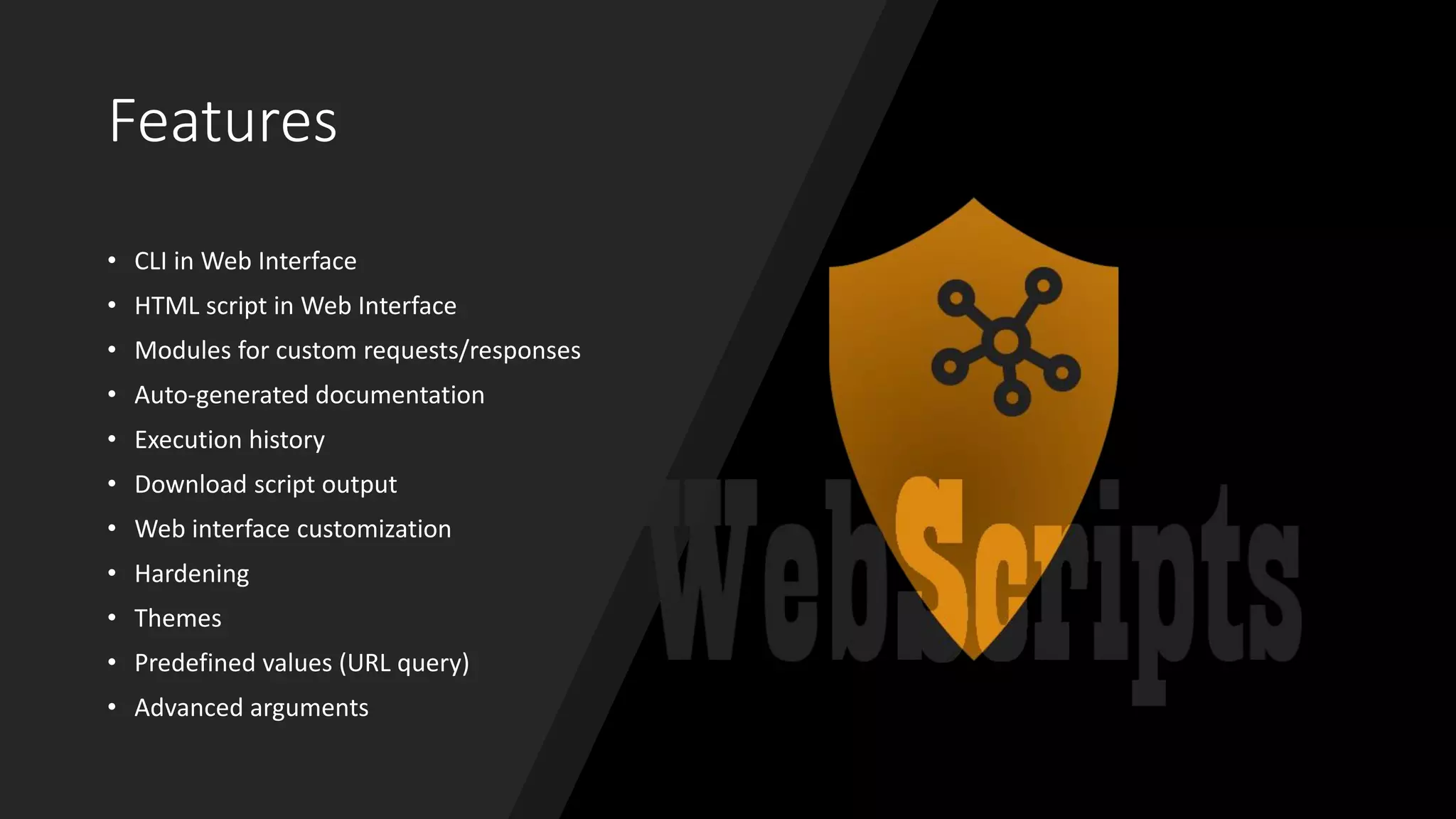 Features
• CLI in Web Interface
• HTML script in Web Interface
• Modules for custom requests/responses
• Auto-generated documentation
• Execution history
• Download script output
• Web interface customization
• Hardening
• Themes
• Predefined values (URL query)
• Advanced arguments
 