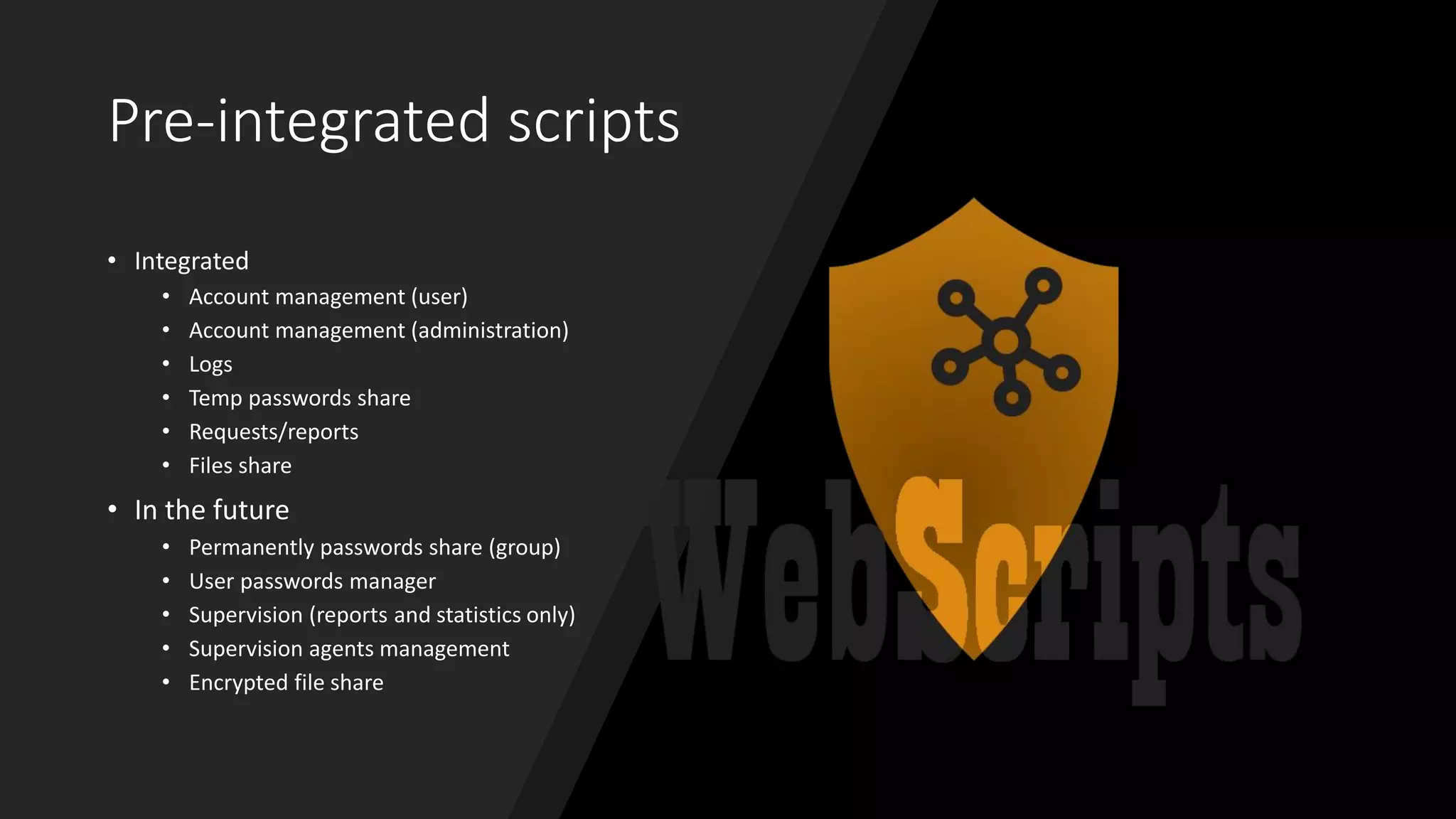 Pre-integrated scripts
• Integrated
• Account management (user)
• Account management (administration)
• Logs
• Temp passwords share
• Requests/reports
• Files share
• In the future
• Permanently passwords share (group)
• User passwords manager
• Supervision (reports and statistics only)
• Supervision agents management
• Encrypted file share
 