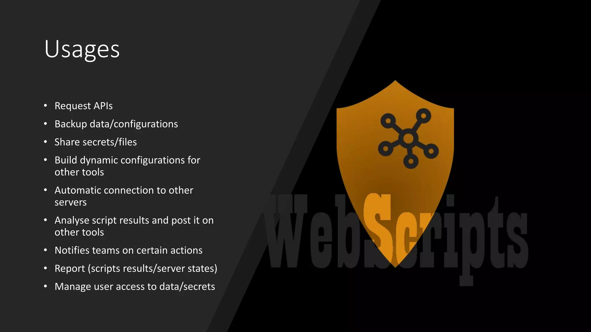 Usages
• Request APIs
• Backup data/configurations
• Share secrets/files
• Build dynamic configurations for
other tools
• Automatic connection to other
servers
• Analyse script results and post it on
other tools
• Notifies teams on certain actions
• Report (scripts results/server states)
• Manage user access to data/secrets
 