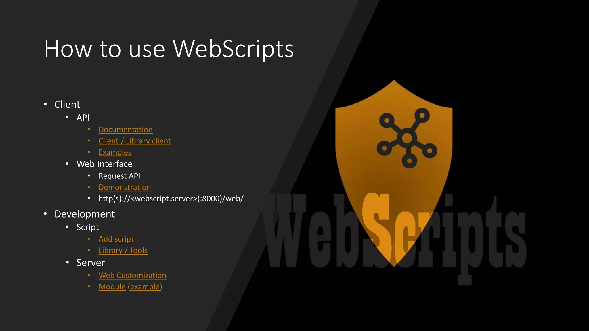 How to use WebScripts
• Client
• API
• Documentation
• Client / Library client
• Examples
• Web Interface
• Request API
• Demonstration
• http(s)://<webscript.server>(:8000)/web/
• Development
• Script
• Add script
• Library / Tools
• Server
• Web Customization
• Module (example)
 