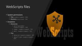 WebScripts files
• System permissions
• Files <user>:<user> 400
• Directory root:root 755
• Exceptions
• Directories
• data/uploads/
<user>:<user> 700
• logs/ <user>:<user> 700
• doc/ <user>:<user> 700
• Files
• data/id <user>:<user> 600
• data/*.csv <user>:<user>
600
 