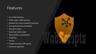 Features
• CLI in Web Interface
• HTML script in Web Interface
• Modules for custom requests/responses
• Auto-generated documentation
• Execution history
• Download script output
• Web interface customization
• Hardening
• Themes
• Predefined values (URL query)
• Advanced arguments
 