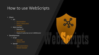 How to use WebScripts
• Client
• API
• Documentation
• Client / Library client
• Examples
• Web Interface
• Request API
• Demonstration
• http(s)://<webscript.server>(:8000)/web/
• Development
• Script
• Add script
• Library / Tools
• Server
• Web Customization
• Module (example)
 