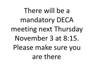 There will be a
  mandatory DECA
meeting next Thursday
 November 3 at 8:15.
Please make sure you
      are there
              .
 