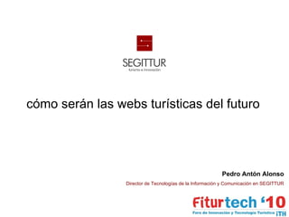 cómo serán las webs turísticas del futuro Pedro Antón Alonso Director de Tecnologías de la Información y Comunicación en SEGITTUR 