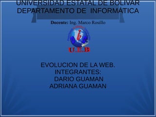UNIVERSIDAD ESTATAL DE BOLÍVAR
DEPARTAMENTO DE INFORMÁTICA
Docente: Ing. Marco Rosillo
EVOLUCION DE LA WEB.
INTEGRANTES:
DARIO GUAMAN
ADRIANA GUAMAN
 